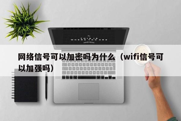 网络信号可以加密吗为什么（wifi信号可以加强吗）