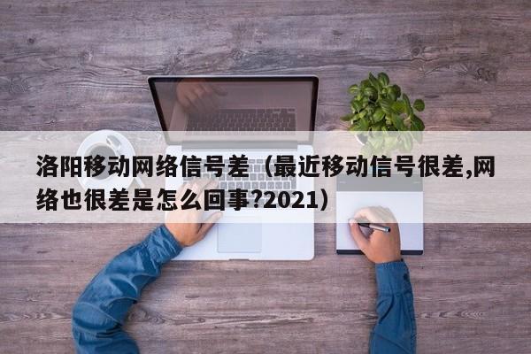 洛阳移动网络信号差（最近移动信号很差,网络也很差是怎么回事?2021）