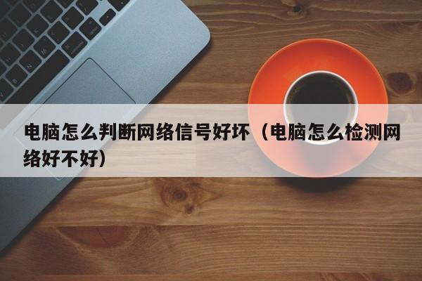 电脑怎么判断网络信号好坏（电脑怎么检测网络好不好）