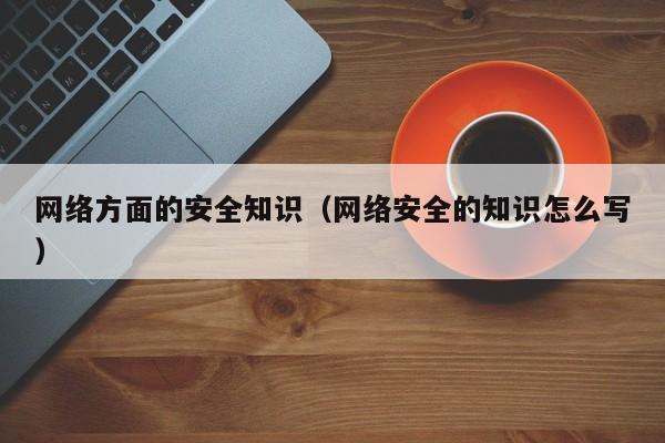 网络方面的安全知识（网络安全的知识怎么写）