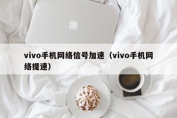 vivo手机网络信号加速（vivo手机网络提速）