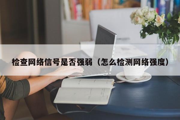 检查网络信号是否强弱（怎么检测网络强度）