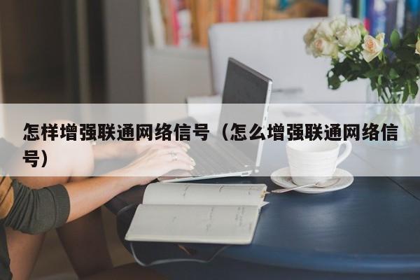 怎样增强联通网络信号（怎么增强联通网络信号）