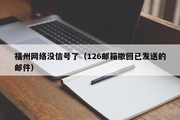 福州网络没信号了（126邮箱撤回已发送的邮件）