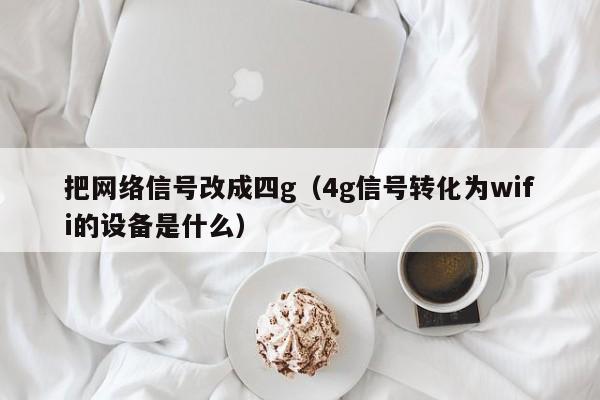 把网络信号改成四g（4g信号转化为wifi的设备是什么）