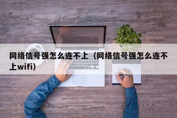 网络信号强怎么连不上（网络信号强怎么连不上wifi）