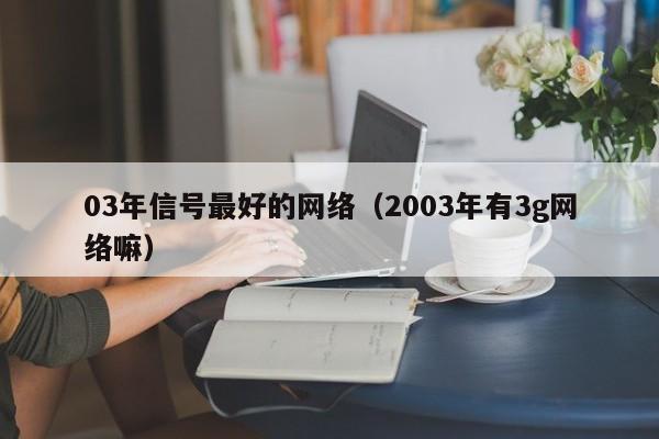 03年信号最好的网络（2003年有3g网络嘛）