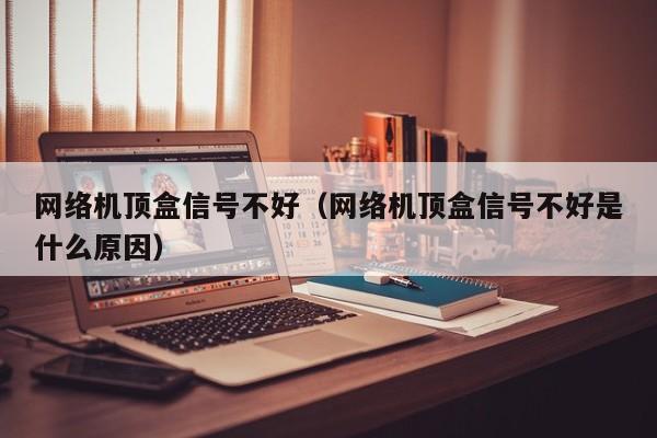 网络机顶盒信号不好（网络机顶盒信号不好是什么原因）