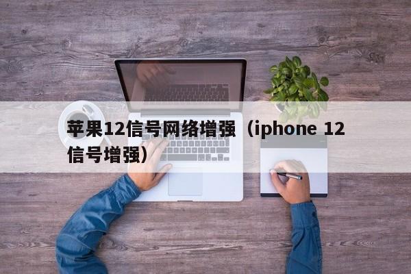 苹果12信号网络增强（iphone 12信号增强）