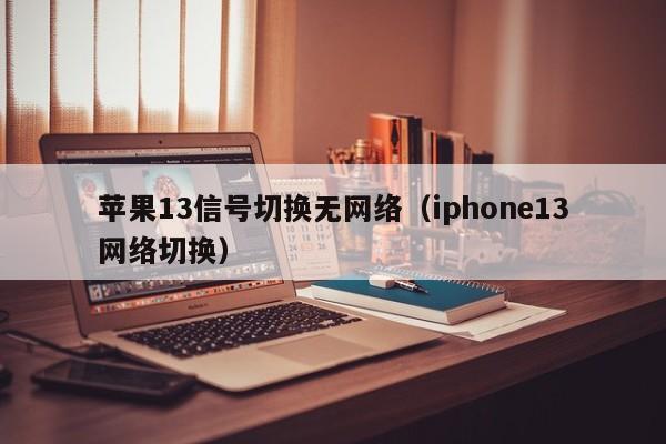 苹果13信号切换无网络（iphone13网络切换）