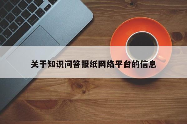 关于知识问答报纸网络平台的信息