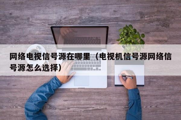 网络电视信号源在哪里（电视机信号源网络信号源怎么选择）