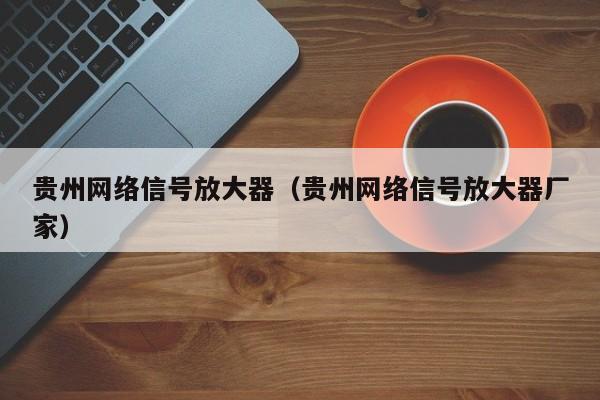 贵州网络信号放大器（贵州网络信号放大器厂家）