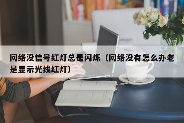 网络没信号红灯总是闪烁（网络没有怎么办老是显示光线红灯）