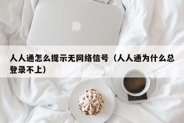 人人通怎么提示无网络信号（人人通为什么总登录不上）