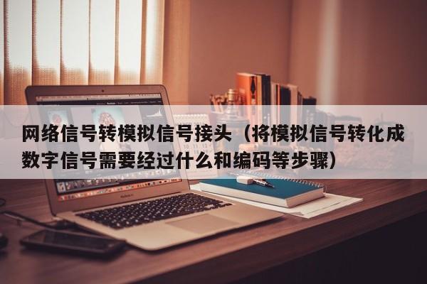 网络信号转模拟信号接头（将模拟信号转化成数字信号需要经过什么和编码等步骤）