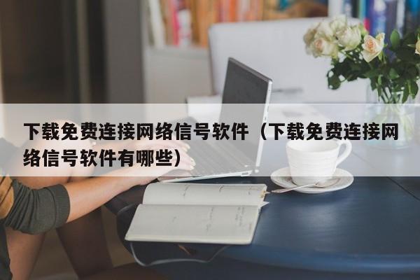 下载免费连接网络信号软件（下载免费连接网络信号软件有哪些）