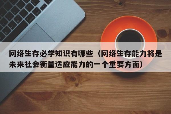 网络生存必学知识有哪些（网络生存能力将是未来社会衡量适应能力的一个重要方面）