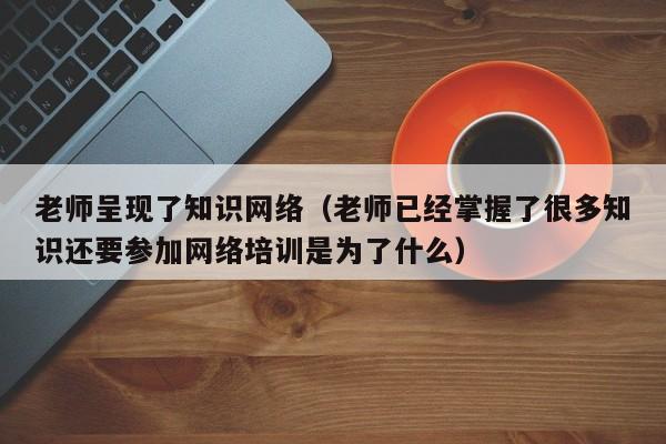 老师呈现了知识网络（老师已经掌握了很多知识还要参加网络培训是为了什么）