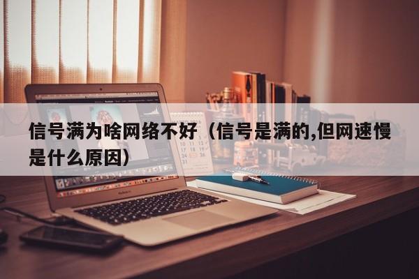 信号满为啥网络不好（信号是满的,但网速慢是什么原因）