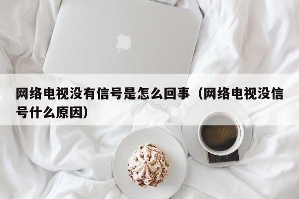 网络电视没有信号是怎么回事（网络电视没信号什么原因）