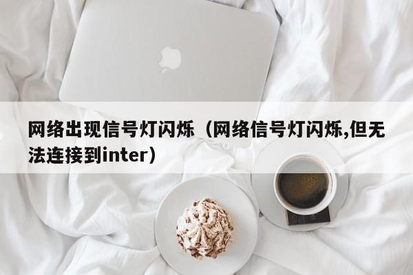 网络出现信号灯闪烁（网络信号灯闪烁,但无法连接到inter）