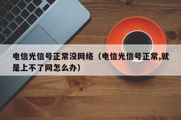 电信光信号正常没网络（电信光信号正常,就是上不了网怎么办）