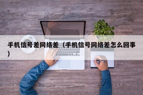 手机信号差网络差（手机信号网络差怎么回事）