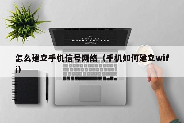 怎么建立手机信号网络（手机如何建立wifi）