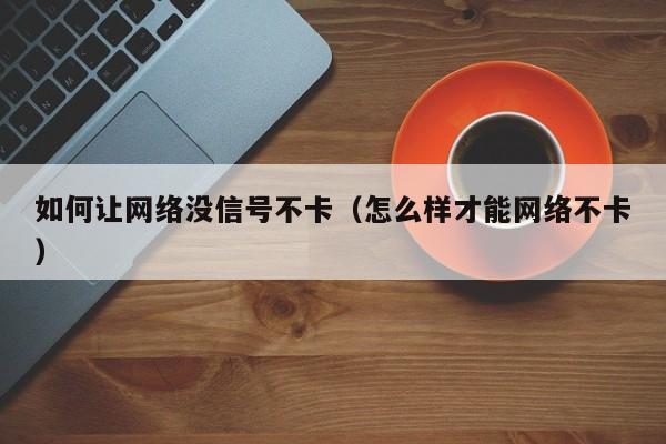 如何让网络没信号不卡（怎么样才能网络不卡）