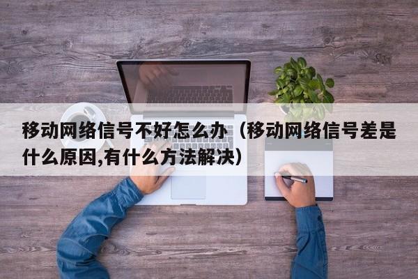 移动网络信号不好怎么办（移动网络信号差是什么原因,有什么方法解决）