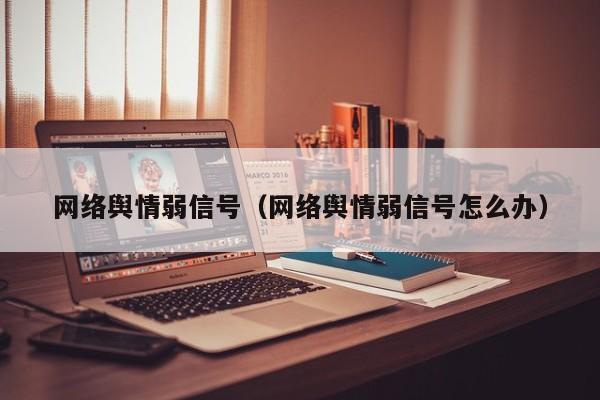 网络舆情弱信号（网络舆情弱信号怎么办）