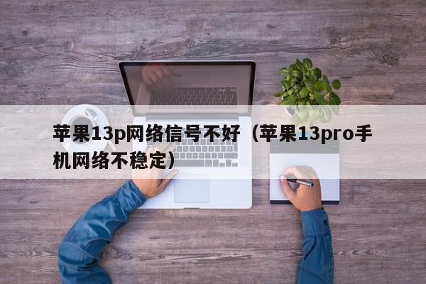 苹果13p网络信号不好（苹果13pro手机网络不稳定）