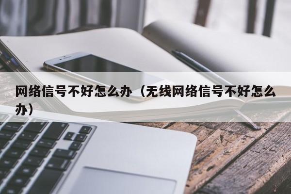 网络信号不好怎么办（无线网络信号不好怎么办）