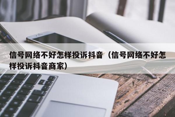 信号网络不好怎样投诉抖音（信号网络不好怎样投诉抖音商家）