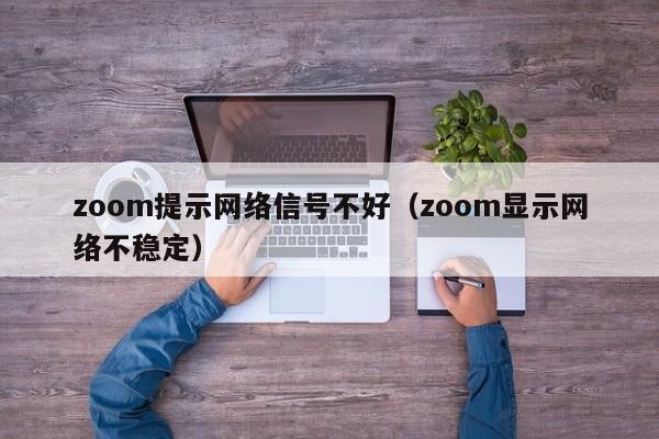 zoom提示网络信号不好（zoom显示网络不稳定）