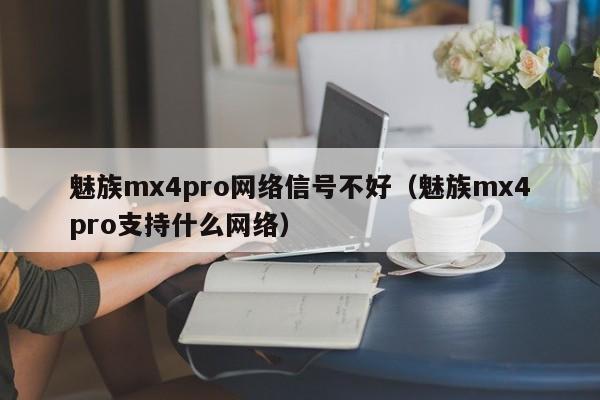 魅族mx4pro网络信号不好（魅族mx4pro支持什么网络）