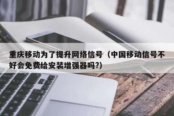 重庆移动为了提升网络信号（中国移动信号不好会免费给安装增强器吗?）