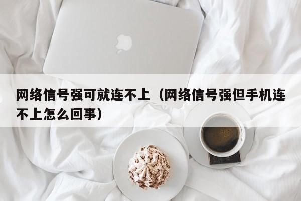 网络信号强可就连不上（网络信号强但手机连不上怎么回事）