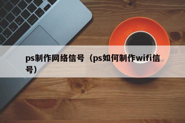 ps制作网络信号（ps如何制作wifi信号）