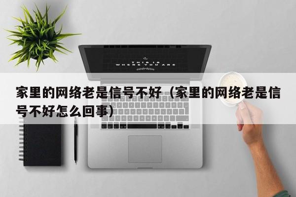 家里的网络老是信号不好（家里的网络老是信号不好怎么回事）