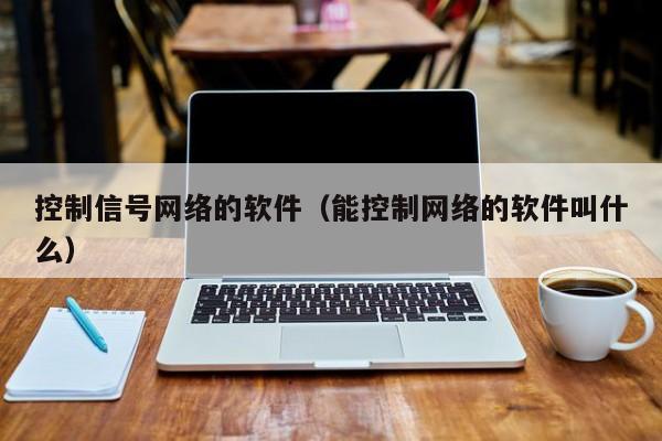 控制信号网络的软件（能控制网络的软件叫什么）