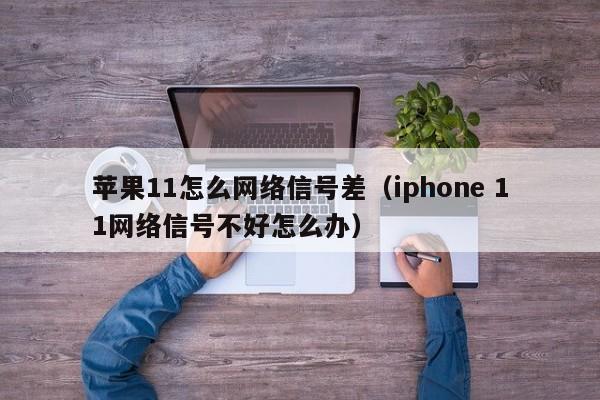 苹果11怎么网络信号差（iphone 11网络信号不好怎么办）