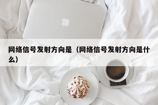 网络信号发射方向是（网络信号发射方向是什么）