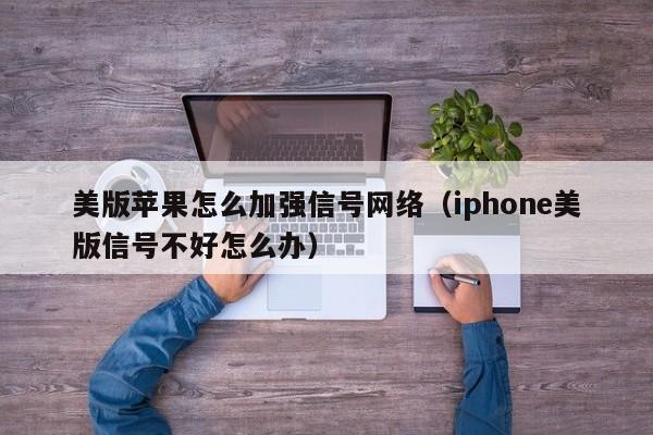 美版苹果怎么加强信号网络（iphone美版信号不好怎么办）