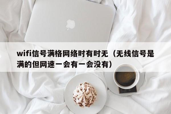 wifi信号满格网络时有时无（无线信号是满的但网速一会有一会没有）