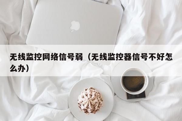 无线监控网络信号弱（无线监控器信号不好怎么办）