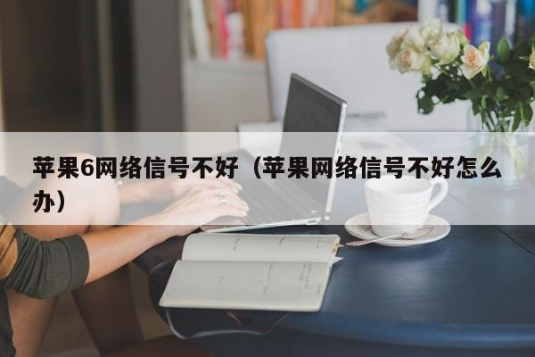 苹果6网络信号不好（苹果网络信号不好怎么办）