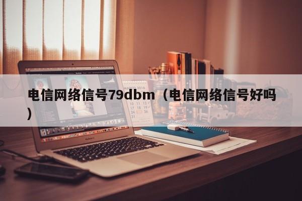 电信网络信号79dbm（电信网络信号好吗）