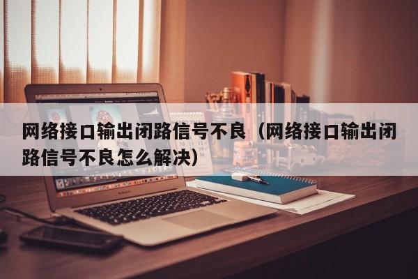 网络接口输出闭路信号不良（网络接口输出闭路信号不良怎么解决）